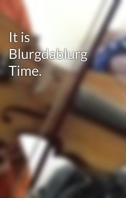 It is Blurgdablurg Time.