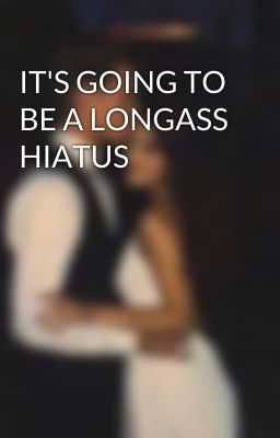 IT'S GOING TO BE A LONGASS HIATUS