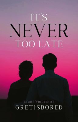 IT'S NEVER TOO LATE (COMPLETED )