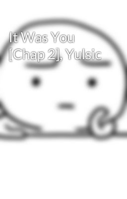 It Was You [Chap 2], Yulsic