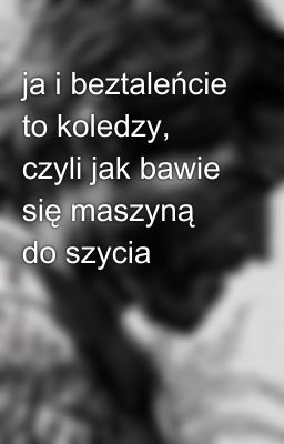 ja i beztaleńcie to koledzy, czyli jak bawie się maszyną do szycia