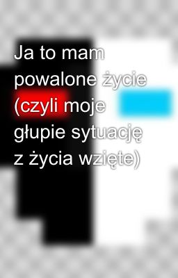 Ja to mam powalone życie (czyli moje głupie sytuację z życia wzięte)