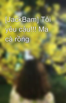 [JackBam] Tôi yêu cậu!!! Ma cà rồng