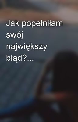 Jak popełniłam swój największy błąd?... 