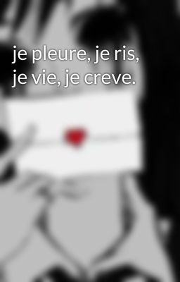 je pleure, je ris, je vie, je creve. 