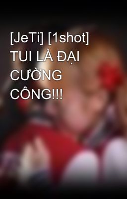 [JeTi] [1shot] TUI LÀ ĐẠI CƯỜNG CÔNG!!!