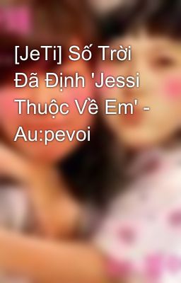 [JeTi] Số Trời Đã Định 'Jessi Thuộc Về Em' - Au:pevoi