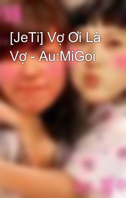 [JeTi] Vợ Ơi Là Vợ - Au:MiGoi