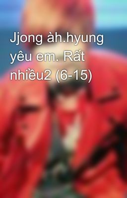 Jjong àh.hyung yêu em. Rất nhiều2 (6-15)