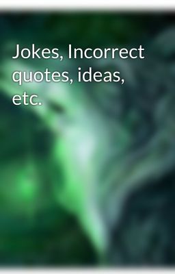 Jokes, Incorrect quotes, ideas, etc.