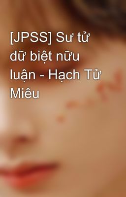 [JPSS] Sư tử dữ biệt nữu luận - Hạch Tử Miêu