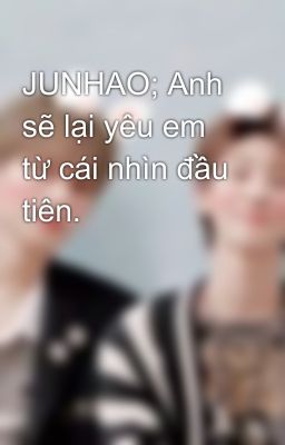 JUNHAO; Anh sẽ lại yêu em từ cái nhìn đầu tiên.