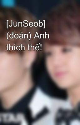 [JunSeob] (đoản) Anh thích thế!