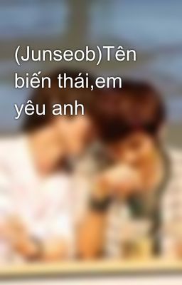 (Junseob)Tên biến thái,em yêu anh