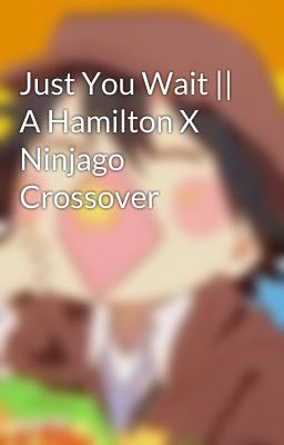 Just You Wait || A Hamilton X Ninjago Crossover