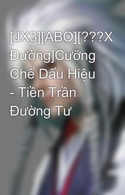 [JX3][ABO][???X Đường]Cưỡng Chế Dấu Hiệu - Tiền Trần Đường Tư