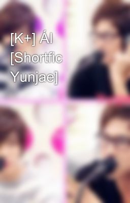 [K+] ÁI [Shortfic Yunjae]​