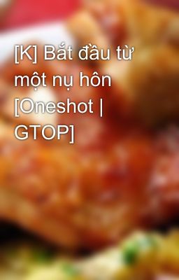 [K] Bắt đầu từ một nụ hôn [Oneshot | GTOP]