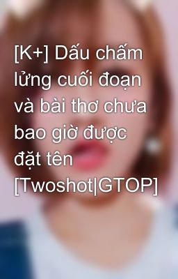 [K+] Dấu chấm lửng cuối đoạn và bài thơ chưa bao giờ được đặt tên [Twoshot|GTOP]