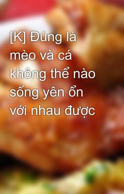 [K] Đúng là mèo và cá không thể nào sống yên ổn với nhau được