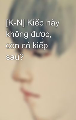 [K-N] Kiếp này không được, còn có kiếp sau?