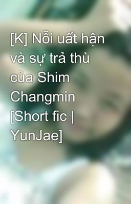 [K] Nỗi uất hận và sự trả thù của Shim Changmin [Short fic | YunJae]