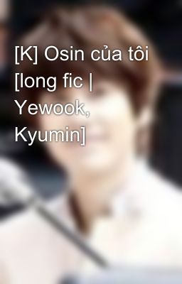 [K] Osin của tôi [long fic | Yewook, Kyumin]