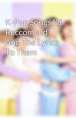 K-Pop Songs I'd Reccomend And The Lyrics To Them