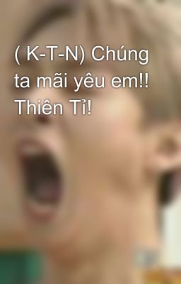 ( K-T-N) Chúng ta mãi yêu em!! Thiên Tỉ!