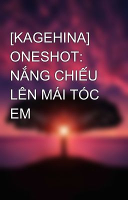 [KAGEHINA] ONESHOT: NẮNG CHIẾU LÊN MÁI TÓC EM