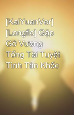 [KaiYuanVer] [Longfic] Gặp Gỡ Vương Tổng Tài Tuyệt Tình Tàn Khốc