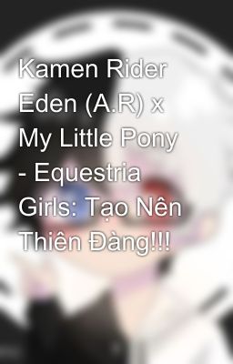 Kamen Rider Eden (A.R) x My Little Pony - Equestria Girls: Tạo Nên Thiên Đàng!!!