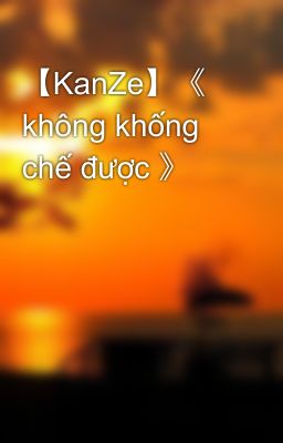 【KanZe】《 không khống chế được 》