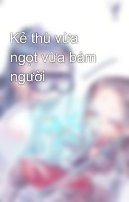 Kẻ thù vừa ngọt vừa bám người 