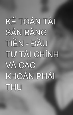 KẾ TOÁN TÀI SẢN BẰNG TIỀN - ĐẦU TƯ TÀI CHÍNH VÀ CÁC KHOẢN PHẢI THU