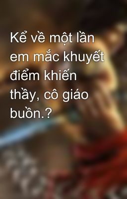 Kể về một lần em mắc khuyết điểm khiến thầy, cô giáo buồn.?