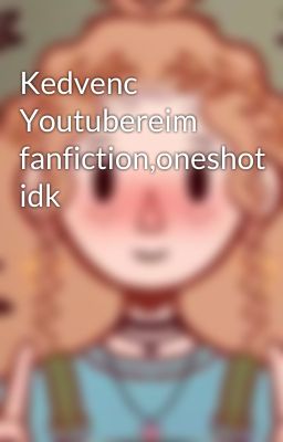 Kedvenc Youtubereim fanfiction,oneshot idk