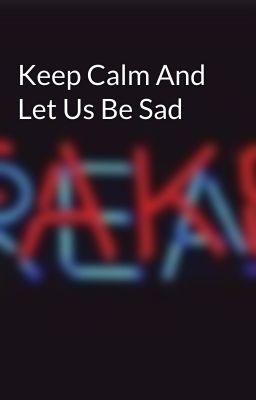 Keep Calm And Let Us Be Sad