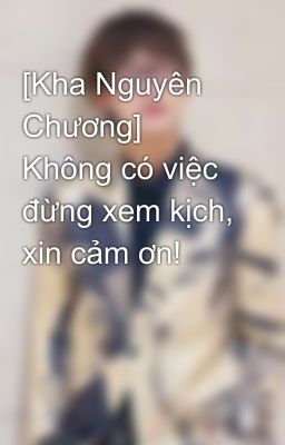 [Kha Nguyên Chương] Không có việc đừng xem kịch, xin cảm ơn!