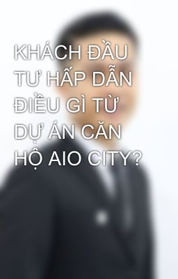 KHÁCH ĐẦU TƯ HẤP DẪN ĐIỀU GÌ TỪ DỰ ÁN CĂN HỘ AIO CITY?