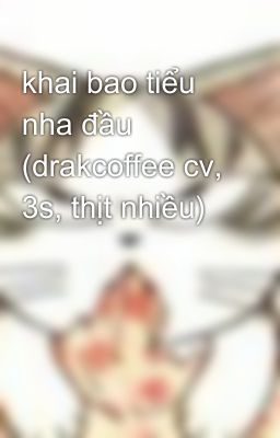 khai bao tiểu nha đầu (drakcoffee cv, 3s, thịt nhiều)