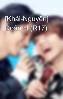 [Khải-Nguyên] Đoản H (R17)