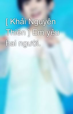 [ Khải Nguyên Thiên ] Em yêu hai người. 