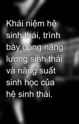 Khái niệm hệ sinh thái, trình bày dòng năng lượng sinh thái và năng suất sinh học của hệ sinh thái.