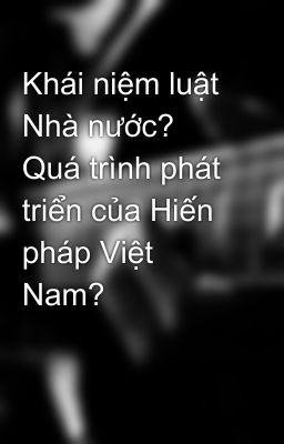 Khái niệm luật Nhà nước? Quá trình phát triển của Hiến pháp Việt Nam?