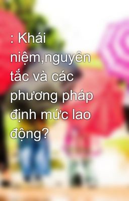 : Khái niệm,nguyên tắc và các phương pháp định mức lao động?