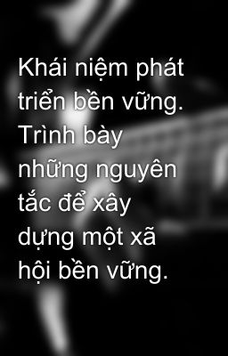 Khái niệm phát triển bền vững. Trình bày những nguyên tắc để xây dựng một xã hội bền vững.