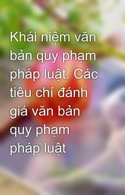 Khái niệm văn bản quy phạm pháp luật. Các tiêu chí đánh giá văn bản quy phạm pháp luật