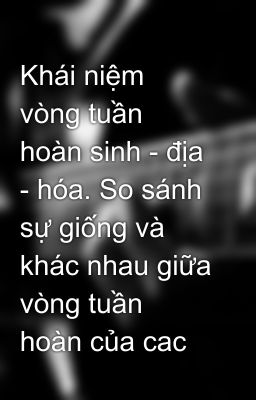 Khái niệm vòng tuần hoàn sinh - địa - hóa. So sánh sự giống và khác nhau giữa vòng tuần hoàn của cac