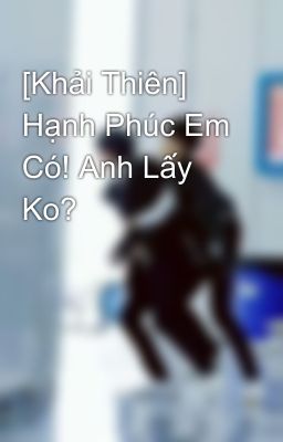 [Khải Thiên] Hạnh Phúc Em Có! Anh Lấy Ko?